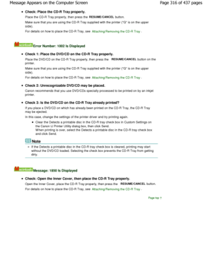 Page 316Check: Place the CD-R Tray properly. 
Place the CD-R Tray properly, then press the 
RESUME/CANCEL button.
Make sure that you are using the CD-R Tray supplied  with the printer (G is on the upper
side). 
For details on how to place the CD-R Tray, see 
Attaching/Removing the CD-R Tray.
Error Number: 1002 Is Displayed
Check 1: Place the DVD/CD on the CD-R Tray properly .
Place the DVD/CD on the CD-R Tray properly, then pre ss the 
RESUME/CANCEL button on the
printer. 
Make sure that you are using the CD-R...