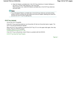 Page 318Clear the Detects a printable disc in the CD-R tray check box in Custom Settings on
the Canon IJ Printer Utility dialog box, then click Se nd.
W hen printing is over, select the Detects a printab le disc in the CD-R tray check box
and click Send.
Note
If you left cleared Detects a printable disc in the  CD-R tray check box and start printing
another DVD/CD, printing may start without the DVD/ CD loaded. Selecting the check box
prevents the CD-R Tray from getting dirty.
CD-R Tray Jammed
Pull out the CD-R...