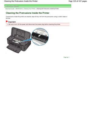 Page 329Advanced Guide > Maintenance > Cleaning Your Printer > Cleaning the Protrusions Inside the Printer
Cleaning the Protrusions Inside the Printer
If protrusions inside the printer are stained, wipe off any ink from the protrusions using a cotton sw ab or
the like.
Important
Be sure to turn off the power and disconnect the po wer plug before cleaning the printer.
.
Page top
Page 329 of 437 pages
Cleaning the Protrusions Inside the Printer
JownloadedhfromhManualsPrinterDcomhManuals   