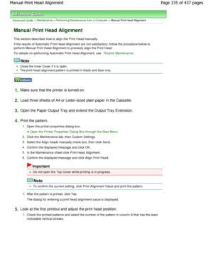 Page 335Advanced Guide > Maintenance > Performing Maintenance from a Computer > Manual Print Head Alignment
Manual Print Head Alignment
This section describes how to align the Print Head manually.
If the results of Automatic Print Head Alignment ar e not satisfactory, follow the procedure below to
perform Manual Print Head Alignment to precisely al ign the Print Head.
For details on performing Automatic Print Head Alig nment, see 
Routine Maintenance.
Note
Close the Inner Cover if it is open.
The print head...