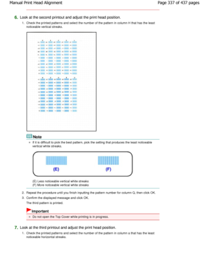 Page 3376.Look at the second printout and adjust the print head position.
1. Check the printed patterns and select the number of  the pattern in column H that has the least
noticeable vertical streaks.
Note
If it is difficult to pick the best pattern, pick t he setting that produces the least noticeable
vertical white streaks.
(E) Less noticeable vertical white streaks 
(F) More noticeable vertical white streaks
2. Repeat the procedure until you finish inputting the  pattern number for column Q, then click OK....