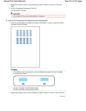 Page 3412.Repeat the procedure until you finish inputting the  pattern number for column Q, then click
Send.
3. Confirm the displayed message and click OK. 
The third pattern is printed.
Important
Do not open the Top Cover while printing is in prog ress.
7.Look at the third printout and adjust the print head  position.
1. Check the printed patterns and select the number of  the pattern in column a that has the least
noticeable horizontal streaks.
Note
If it is difficult to pick the best pattern, pick t he...