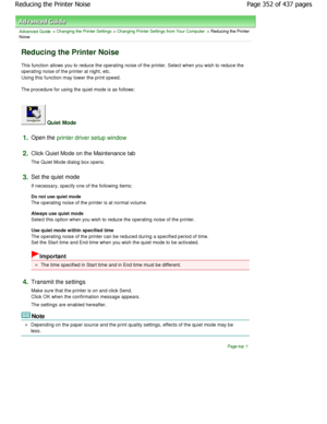 Page 352Advanced Guide > Changing the Printer Settings > Changing Printer Settings from Your Computer > Reducing the Printer
Noise 
Reducing the Printer Noise 
This function allows you to reduce the operating no ise of the printer. Select when you wish to reduce the
operating noise of the printer at night, etc.
Using this function may lower the print speed. 
The procedure for using the quiet mode is as follows: 
 Quiet Mode 
1.Open the printer driver setup window
2.
Click Quiet Mode on the Maintenance tab  
The...