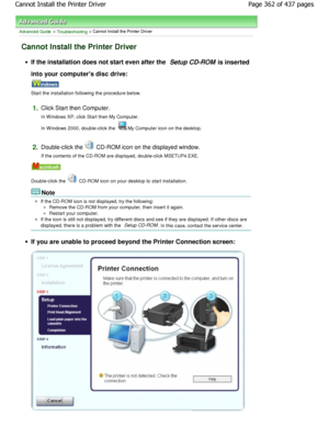 Page 362Advanced Guide > Troubleshooting > Cannot Install the Printer Driver
Cannot Install the Printer Driver
If the installation does not start even after the Setup CD-ROM is inserted
into your computers disc drive:
Start the installation following the procedure below.
1.Click Start then Computer. 
In W indows XP, click Start then My Computer. 
In W indows 2000, double-click the 
My Computer icon on the desktop.
2.Double-click the  CD-ROM icon on the displayed window.
If the contents of the CD-ROM are...