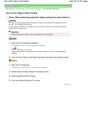 Page 367Advanced Guide > Troubleshooting > Print Results Not Satisfactory > Part of the Page Is Not Printed
Part of the Page Is Not Printed
Check: When performing automatic duplex printing, the reason below is
possible. 
W hen performing automatic duplex printing, the prin table area at the top of the page will be 0.08
inches / 2 mm narrower than the usual. 
For this reason, the bottom of the page may not be  printed. To prevent this, select Use reduced
printing from the printer driver.
Important
Reduced...