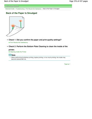 Page 376Advanced Guide > Troubleshooting > Print Results Not Satisfactory > Back of the Paper Is Smudged
Back of the Paper Is Smudged
Check 1: Did you confirm the paper and print quality settings?
Print Results Not Satisfactory
Check 2: Perform the Bottom Plate Cleaning to clean  the inside of the
printer.
Cleaning Inside the Printer
Note
W hen performing borderless printing, duplex printin g, or too much printing, the inside may
become stained with ink.
Page top
Page 376 of 437 pages
Back of the Paper Is...