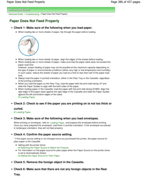 Page 386Advanced Guide > Troubleshooting > Paper Does Not Feed Properly
Paper Does Not Feed Properly
Check 1: Make sure of the following when you load paper.
W hen loading two or more sheets of paper, flip through the paper before loading.
When loading two or more sheets of paper, align the e dges of the sheets before loading.
W hen loading two or more sheets of paper, make sure  that the paper stack does not exceed the
paper load limit.
However, proper feeding of paper may not be possible at this maximum...