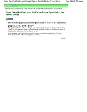 Page 388Advanced Guide > Troubleshooting > Paper Does Not Feed from the Paper Source Specified in the Printer Driver
Paper Does Not Feed from the Paper Source Specified  in the
Printer Driver
Check: Is the paper source setting inconsistent between the application
program and the printer driver? 
Change the application software setting correspondi ng to the printer driver setting, or click the Print
Options on the Page Setup sheet in the printer driv er and select Disable the paper source setting of
the...