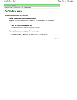 Page 403Advanced Guide > Troubleshooting > For Windows Users
For Windows Users
Printer Status Monitor Is Not Displayed
Check: Is the printer status monitor enabled? 
Make sure that Enable Status Monitor is selected on the Option menu of the printer status
monitor.
1.Open the printer properties dialog box.
Opening the Printer Properties Dialog Box (W indows)
2.
On the Maintenance sheet, click View Printer Status .
3.Select Enable Status Monitor on the Option menu if it is not selected.
Page top
Page 403 of 437...