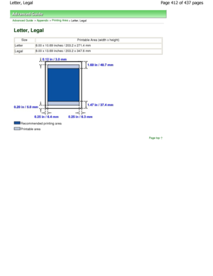 Page 412Advanced Guide > Appendix > Printing Area > Letter, Legal
Letter, Legal
SizePrintable Area (width x height)
Letter8.00 x 10.69 inches / 203.2 x 271.4 mm
Legal8.00 x 13.69 inches / 203.2 x 347.6 mm
Recommended printing area
Printable area
Page top
Page 412 of 437 pages
Letter, Legal
JownloadedhfromhManualsPrinterDcomhManuals   