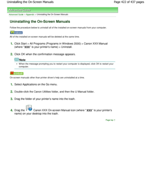 Page 422Advanced Guide > Appendix > Uninstalling the On-Screen Manuals
Uninstalling the On-Screen Manuals
Follow the procedure below to uninstall all of the installed on-screen manuals from your computer.
All of the installed on-screen manuals will be deleted  at the same time.
1.Click Start > All Programs (Programs in W indows 200 0) > Canon XXX Manual
(where  XXX is your printers name) > Uninstall.
2.Click OK when the confirmation message appears.
Note
W hen the message prompting you to restart your comp
uter...