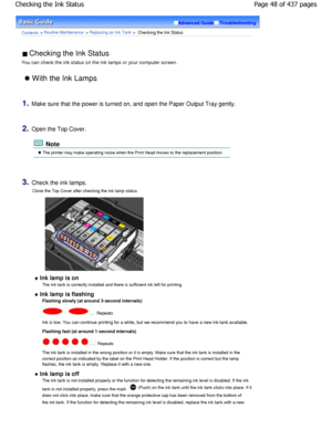 Page 48Advanced GuideTroubleshooting
Contents > Routine Maintenance > Replacing an Ink Tank >  Checking the Ink Status
 Checking the Ink Status 
You can check the ink status on the ink lamps or yo ur computer screen.
 With the Ink Lamps
1.Make sure that the power is turned on, and open the P aper Output Tray gently.
2.Open the Top Cover.
 Note
 The printer may make operating noise when the Print Head moves to the replacement position.
3.Check the ink lamps.
Close the Top Cover after checking the ink lamp...