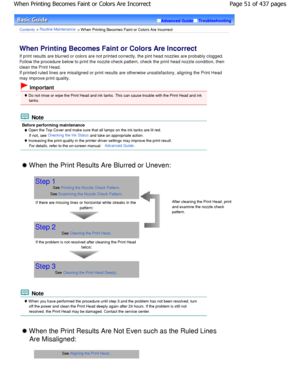 Page 51Advanced GuideTroubleshooting
Contents > Routine Maintenance > W hen Printing Becomes Faint or Colors Are Incorrect
When Printing Becomes Faint or Colors Are Incorrect 
If print results are blurred or colors are not printed correctly, the pint head nozzles are probably c logged.
Follow the procedure below to print the nozzle chec k pattern, check the print head nozzle condition, then
clean the Print Head. 
If printed ruled lines are misaligned or print results  are otherwise unsatisfactory, aligning the...