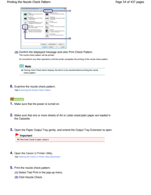 Page 54(3) Confirm the displayed message and click Print Check Pattern.
The nozzle check pattern will be printed. 
Do not perform any other operations until the printe r completes the printing of the nozzle check pattern.
 Note
 Clicking Initial Check Items displays the items to be checked  before printing the nozzle
check pattern.
6.Examine the nozzle check pattern.
See 
Examining the Nozzle Check Pattern.
1.Make sure that the power is turned on.
2.Make sure that one or more sheets of A4 or Letter-sized  plain...