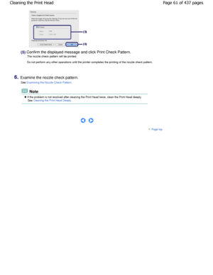 Page 61(5) Confirm the displayed message and click Print Check Pattern.
The nozzle check pattern will be printed. 
Do not perform any other operations until the printe r completes the printing of the nozzle check pattern.
6.Examine the nozzle check pattern.
See 
Examining the Nozzle Check Pattern.
 Note
 If the problem is not resolved after cleaning the Prin t Head twice, clean the Print Head deeply.
See Cleaning the Print Head Deeply.
 
     
Page top
Page 61 of 437 pages
Cleaning the Print Head...