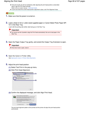 Page 68 If the print results are still not satisfactory after adjusting the print head position as described
above, align the Print Head manually. 
Refer to the on-screen manual: 
Advanced Guide.
 To print and check the current head position adjustment  values, click Print Alignment Value.
1.Make sure that the power is turned on.
2.Load a sheet of A4 or Letter-sized supplied paper or C anon Matte Photo Paper MP-
101 in the Rear Tray.
Load it with the printing side (whiter side) facing yo u in the Rear Tray....