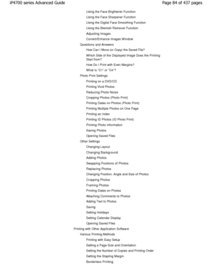 Page 84Using the Face Brightener Function 
Using the Face Sharpener Function 
Using the Digital Face Smoothing Function 
Using the Blemish Remover Function
Adjusting Images
Correct/Enhance Images W indow
Questions and Answers
How Can I Move (or Copy) the Saved File? 
W hich Side of the Displayed Image Does the Printing 
Start from? 
How Do I Print with Even Margins?
W hat Is C1 or C4?
Photo Print Settings
Printing on a DVD/CD 
Printing Vivid Photos
Reducing Photo Noise
Cropping Photos (Photo Print) 
Printing...