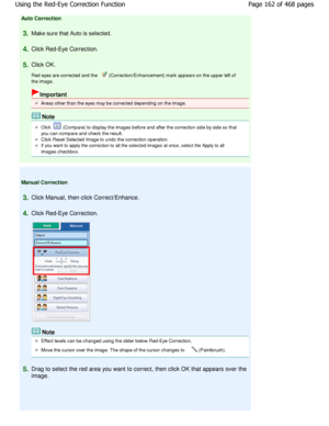 Page 162Auto Correction
3.Make sure that Auto is selected.
4.Click Red-Eye Correction.
5.Click OK. 
Red eyes are corrected and the 
 (Correction/Enhancement) mark appears on the upper left of
the image.
Important
Areas other than the eyes may be corrected dependin g on the image.
Note
Click  (Compare) to display the images before and after the correction side by side so that
you can compare and check the result.
Click Reset Selected Image to undo the correction o peration.
If you want to apply the correction to...