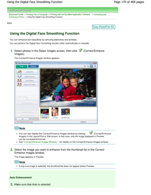 Page 170Advanced Guide > Printing from a Computer > Printing with the Bundled Application Software > Correcting andEnhancing Photos > Using the Digital Face Smoothing Function
A064 
Using the Digital Face Smoothing Function
You can enhance skin beautifully by removing blemishes and wrinkles.
You can perform the Digital Face Smoothing function ei ther automatically or manually.
1.Select photos in the Select Images screen, then cli ck  (Correct/Enhance
Images). 
The Correct/Enhance Images window appears.
Note
You...