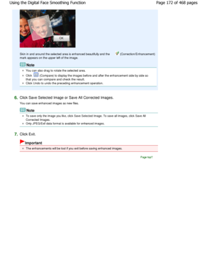 Page 172Skin in and around the selected area is enhanced beautifully and the  (Correction/Enhancement)
mark appears on the upper left of the image.
Note
You can also drag to rotate the selected area.
Click  (Compare) to display the images before and after t he enhancement side by side so
that you can compare and check the result.
Click Undo to undo the preceding enhancement operat ion.
6.Click Save Selected Image or Save All Corrected Ima ges.
You can save enhanced images as new files.
Note
To save only the...