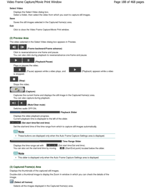 Page 188Select VideoDisplays the Select Video dialog box. 
Select a folder, then select the video from which y ou want to capture still images.
Save
Saves the still images selected in the Captured fra me(s) area.
Exit
Click to close the Video Frame Capture/Movie Print win dow.
(2) Preview Area
The video selected in the Select Video dialog box appears in Preview.
 (Frame backward/Frame advance)
Click to reverse/advance one frame and pause. 
You can also click during playback to reverse/advan ce one frame and...