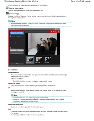 Page 189W hen you select an image, a checkmark appears in its checkbox.
 (Clear all check-marks)
Cancels all image selections in the Captured frame( s) area.
 (Correct image)
Displays the Correct Captured Frames window in whic h you can correct all the images selected in
the Captured frame(s) area.
Note
W hen a frame in which the subject or camera has mov ed significantly is captured, the image
may not be corrected properly.
(1) Task Area 
Noise Reduction
Reduces noise (tonal variation that may appear in i mages...