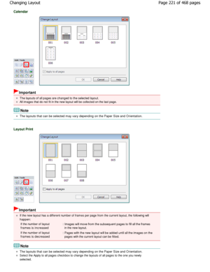 Page 221Calendar
Important
The layouts of all pages are changed to the selected layout.
All images that do not fit in the new layout will be collected on the last page.
Note
The layouts that can be selected may vary depending on the  Paper Size and Orientation.
Layout Print
Important
If the new layout has a different number of frames per page from the current layout, the following will
happen:
If the number of layout
frames is increased
: Images will move from the subsequent pages to fill  all the frames
in the...