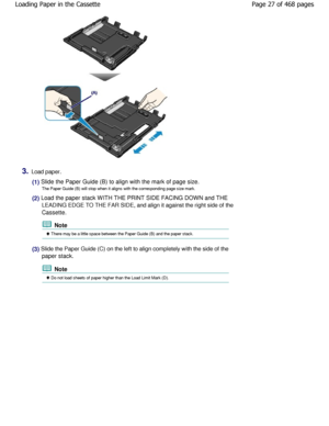 Page 273.Load paper.
(1) Slide the Paper Guide (B) to align with the mark of page size.
The Paper Guide (B) will stop when it aligns with t he corresponding page size mark.
(2) Load the paper stack WITH THE PRINT SIDE FACING DO WN and THE
LEADING EDGE TO THE FAR SIDE, and align it against t he right side of the
Cassette.
 Note
 There may be a little space between the Paper Guid e (B) and the paper stack.
(3) Slide the Paper Guide (C) on the left to align comp letely with the side of the
paper stack.
 Note
 Do...