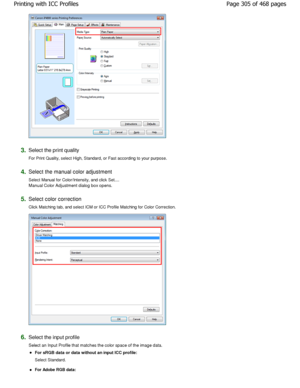Page 3053.Select the print quality  
For Print Quality, select High, Standard, or Fast according to your purpose. 
4.Select the manual color adjustment  
Select Manual for Color/Intensity, and click Set.... 
Manual Color Adjustment dialog box opens. 
5.Select color correction  
Click Matching tab, and select ICM or ICC Profile Matchi ng for Color Correction. 
6.Select the input profile  
Select an Input Profile that matches the color space of the image data. 
For sRGB data or data without an input ICC profile:...