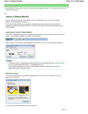 Page 331Advanced Guide > Printing from a Computer > Printing with Other Application Software > Overview of the Printer Driver
> Canon IJ Status Monitor 
P411 
Canon IJ Status Monitor 
If you are using the XPS printer driver, replace Canon IJ Status Monitor with Canon IJ XPS Status
Monitor when reading this information.  
The Canon IJ Status Monitor is an application softw are that shows the status of the printer and the
progress of printing on the W indows screen. You wil l know the status of the printer with...