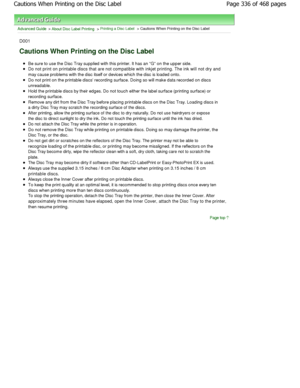 Page 336Advanced Guide > About Disc Label Printing > Printing a Disc Label > Cautions W hen Printing on the Disc Label
D001
Cautions When Printing on the Disc Label
Be sure to use the Disc Tray supplied with this pri nter. It has an G on the upper side.
Do not print on printable discs that are not compatible  with inkjet printing. The ink will not dry and
may cause problems with the disc itself or devices  which the disc is loaded onto.
Do not print on the printable discs recording surface. Doing so will make...