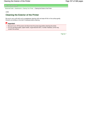 Page 357Advanced Guide > Maintenance > Cleaning Your Printer > Cleaning the Exterior of the Printer
U060
Cleaning the Exterior of the Printer
Be sure to use a soft cloth such as eyeglasses cleaning cloth and wipe off dirt on the surface gently.
Smooth out wrinkles on the cloth if necessary befor e cleaning.
Important
Be sure to turn off the power and disconnect the po wer plug before cleaning the printer.
Do not use tissue paper, paper towels, rough-textured cloth, or similar materials, as this may
scratch the...
