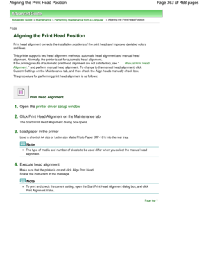 Page 363Advanced Guide > Maintenance > Performing Maintenance from a Computer > Aligning the Print Head Position 
P028 
Aligning the Print Head Position 
Print head alignment corrects the installation positions of the print head and improves deviated color s
and lines.  
This printer supports two head alignment methods: a utomatic head alignment and manual head
alignment. Normally, the printer is set for automat ic head alignment.
If the printing results of automatic print head ali gnment are not satisfactory,...