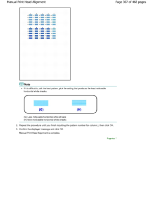 Page 367Note
If it is difficult to pick the best pattern, pick the setting that produces the least noticeable
horizontal white streaks.
(G) Less noticeable horizontal white streaks 
(H) More noticeable horizontal white streaks
2. Repeat the procedure until you finish inputting the pa ttern number for column j, then click OK.
3. Confirm the displayed message and click OK. 
Manual Print Head Alignment is complete.
Page top
Page 367 of 468 pages
Manual Print Head Alignment
.ownloadedtfromtManualsPrinterDcomtManuals   