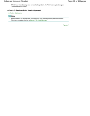 Page 408If Print Head Deep Cleaning does not resolve the problem, the Print Head may be damaged.
Contact the service center.
Check 3: Perform Print Head Alignment.
Routine Maintenance
Note
If the problem is not resolved after performing the  Print Head Alignment, perform Print Head
Alignment manually referring to 
Manual Print Head Alignment.
Page top
Page 408 of 468 pages
Colors Are Uneven or Streaked
.ownloadedtfromtManualsPrinterDcomtManuals 