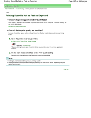 Page 413Advanced Guide > Troubleshooting > Printing Speed Is Not as Fast as Expected
U324
Printing Speed Is Not as Fast as Expected
Check 1: Is printing performed in Quiet Mode? 
Print speed is reduced if you specified to print in Quiet Mode on the computer. For faster printing, d o
not print in Quiet Mode.
Reducing the Printer Noise
Check 2: Is the print quality set too high? 
Increase the printing speed setting in the printer  driver. Setting to prioritize speed makes printing
faster.
1.Open the printer driver...