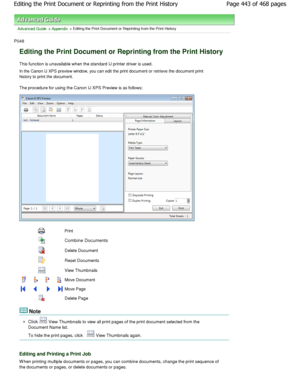 Page 443Advanced Guide > Appendix > Editing the Print Document or Reprinting from the Print History 
P048 
Editing the Print Document or Reprinting from the P rint History 
This function is unavailable when the standard IJ printer driver is used. 
In the Canon IJ XPS preview window, you can edit the  print document or retrieve the document print
history to print the document.  
The procedure for using the Canon IJ XPS Preview is  as follows: 
Print 
Combine Documents
Delete Document 
Reset Documents 
View...