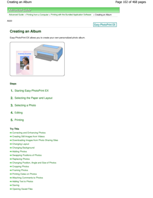 Page 102Advanced Guide > Printing from a Computer > Printing with the Bundled Application Software > Creating an Album
A020 
Creating an Album
Easy-PhotoPrint EX allows you to create your own personalized photo album.
Steps
1.Starting Easy-PhotoPrint EX
2. Selecting the Paper and Layout
3. Selecting a Photo
4. Editing
5. Printing
Try This
Correcting and Enhancing Photos
Creating Still Images from Videos
Downloading Images from Photo Sharing Sites
Changing Layout
Changing Background
Adding Photos
Swapping...