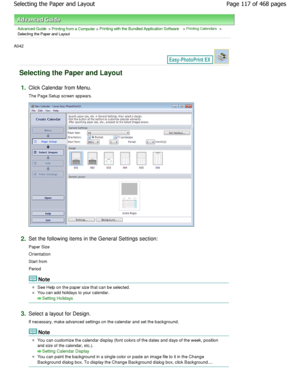 Page 117Advanced Guide > Printing from a Computer > Printing with the Bundled Application Software > Printing Calendars >
Selecting the Paper and Layout
A042 
Selecting the Paper and Layout
1.Click Calendar from Menu. 
The Page Setup screen appears.
2.Set the following items in the General Settings sec tion:
Paper Size 
Orientation
Start from 
Period
Note
See Help on the paper size that can be selected.
You can add holidays to your calendar.
Setting Holidays
3.
Select a layout for Design. 
If necessary, make...