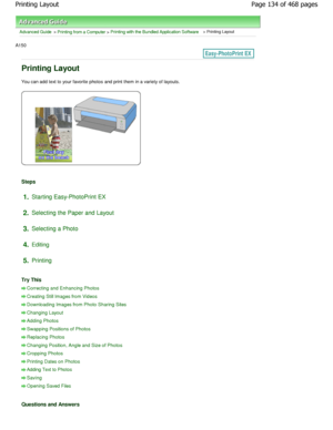 Page 134Advanced Guide > Printing from a Computer > Printing with the Bundled Application Software > Printing Layout
A150 
Printing Layout
You can add text to your favorite photos and print them in a variety of layouts.
Steps
1.Starting Easy-PhotoPrint EX
2. Selecting the Paper and Layout
3. Selecting a Photo
4. Editing
5. Printing
Try This
Correcting and Enhancing Photos
Creating Still Images from Videos
Downloading Images from Photo Sharing Sites
Changing Layout
Adding Photos
Swapping Positions of Photos...