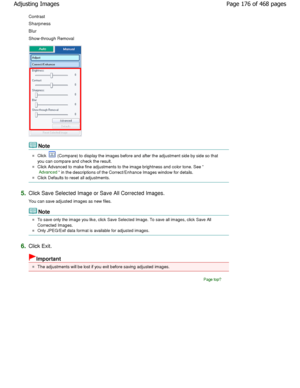 Page 176Contrast
Sharpness
Blur 
Show-through Removal
Note
Click  (Compare) to display the images before and after the adjustment side by side so that
you can compare and check the result.
Click Advanced to make fine adjustments to the imag e brightness and color tone. See 
Advanced in the descriptions of the Correct/Enhance Images window for details.
Click Defaults to reset all adjustments.
5.Click Save Selected Image or Save All Corrected Ima ges.
You can save adjusted images as new files.
Note
To save only...