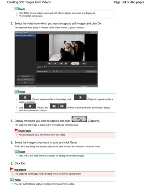 Page 184Note
Only MOV format videos recorded with Canon digital cameras are displayed.
The selected video plays.
3.Select the video from which you want to capture sti ll images and click OK.
The selected video plays in Preview of the Video Fr ame Capture window.
Note
 (Pause) appears while a video plays, and  (Playback) appears while a
video is stopped.
Use  (Pause) and  (Frame backward/Frame advance) to display
the frame you want to capture.
4.Display the frame you want to capture and click  (Capture).
The...