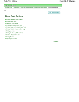 Page 202Advanced Guide > Printing from a Computer > Printing with the Bundled Application Software > Photo Print Settings
A101 
Photo Print Settings
Printing Labels on Discs Directly
Printing Vivid Photos
Reducing Photo Noise
Cropping Photos (Photo Print)
Printing Dates on Photos (Photo Print)
Printing Multiple Photos on One Page
Printing an Index
Printing ID Photos (ID Photo Print)
Printing Photo Information
Saving Photos
Opening Saved Files
Page top
Page 202 of 468 pages
Photo Print Settings...