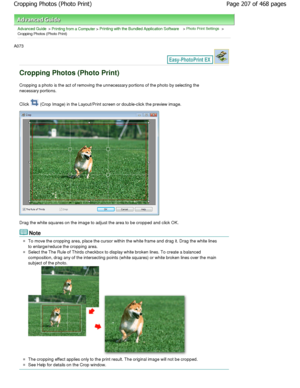 Page 207Advanced Guide > Printing from a Computer > Printing with the Bundled Application Software > Photo Print Settings >
Cropping Photos (Photo Print)
A073 
Cropping Photos (Photo Print)
Cropping a photo is the act of removing the unnecessary portions of the photo by selecting the
necessary portions. 
Click 
 (Crop Image) in the Layout/Print screen or double- click the preview image.
Drag the white squares on the image to adjust the a rea to be cropped and click OK.
Note
To move the cropping area, place the...