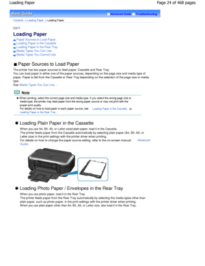 Page 24Advanced GuideTroubleshooting
Contents > Loading Paper > Loading Paper
C071 
Loading Paper 
Paper Sources to Load Paper
Loading Paper in the Cassette
Loading Paper in the Rear Tray
Media Types You Can Use
Media Types You Cannot Use
 Paper Sources to Load Paper 
The printer has two paper sources to feed paper; Ca ssette and Rear Tray.
You can load paper in either one of the paper sourc es, depending on the page size and media type of
paper. Paper is fed from the Cassette or Rear Tray  depending on the...