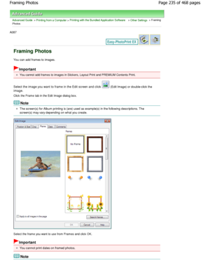 Page 235Advanced Guide > Printing from a Computer > Printing with the Bundled Application Software > Other Settings > Framing
Photos
A087 
Framing Photos
You can add frames to images.
Important
You cannot add frames to images in Stickers, Layout Prin t and PREMIUM Contents Print.
Select the image you want to frame in the Edit screen a nd click 
 (Edit Image) or double-click the
image.
Click the Frame tab in the Edit Image dialog box.
Note
The screen(s) for Album printing is (are) used as example(s) in the...