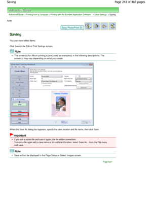 Page 243Advanced Guide > Printing from a Computer > Printing with the Bundled Application Software > Other Settings > Saving
A091 
Saving
You can save edited items. 
Click Save in the Edit or Print Settings screen.
Note
The screen(s) for Album printing is (are) used as example(s) in the following descriptions. The
screen(s) may vary depending on what you create.
W hen the Save As dialog box appears, specify the save lo cation and file name, then click Save.
Important
If you edit a saved file and save it again,...