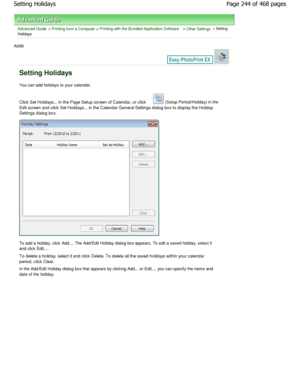 Page 244Advanced Guide > Printing from a Computer > Printing with the Bundled Application Software > Other Settings > Setting
Holidays
A099 
Setting Holidays
You can add holidays to your calendar. 
Click Set Holidays... in the Page Setup screen of C alendar, or click 
 (Setup Period/Holiday) in the
Edit screen and click Set Holidays... in the Calend ar General Settings dialog box to display the Holid ay
Settings dialog box.
To add a holiday, click Add.... The Add/Edit Holiday  dialog box appears. To edit a saved...