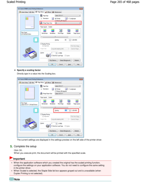 Page 265Specify a scaling factor  
Directly type in a value into the Scaling box. 
The current settings are displayed in the settings preview on the left side of the printer driver. 
5.Complete the setup  
Click OK. 
W hen you execute print, the document will be printe d with the specified scale. 
Important 
W hen the application software which you created the  original has the scaled printing function,
configure the settings on your application software . You do not need to configure the same setting
in the...