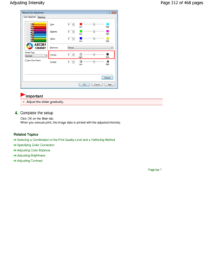 Page 312Important 
Adjust the slider gradually. 
4.Complete the setup  
Click OK on the Main tab. 
W hen you execute print, the image data is printed with the adjusted intensity. 
Related Topics 
Selecting a Combination of the Print Quality Level and a Halftoning Method
Specifying Color Correction
Adjusting Color Balance
Adjusting Brightness
Adjusting Contrast
Page top
Page 312 of 468 pages
Adjusting Intensity
.ownloadedtfromtManualsPrinterDcomtManuals  